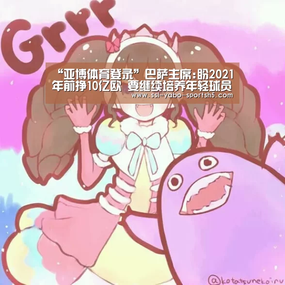 “亚博体育登录”巴萨主席:盼2021年前挣10亿欧 要继续培养年轻球员(图1) 亚博体育在线