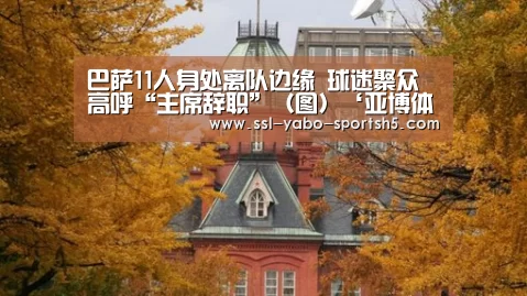 巴萨11人身处离队边缘 球迷聚众高呼“主席辞职”(图)‘亚博体育在线’(图1) 亚博体育APP下载