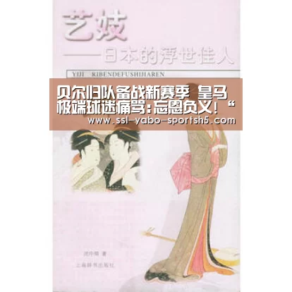 贝尔归队备战新赛季 皇马极端球迷痛骂:忘恩负义!“亚博体育在线”(图1) 亚博体育登录