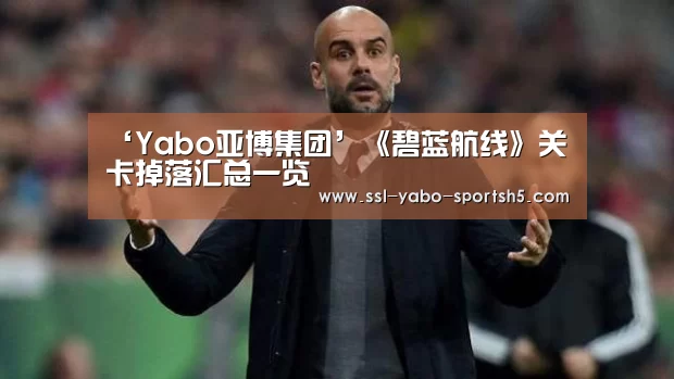 ‘Yabo亚博集团’《碧蓝航线》关卡掉落汇总一览(图1) 亚博体育官网